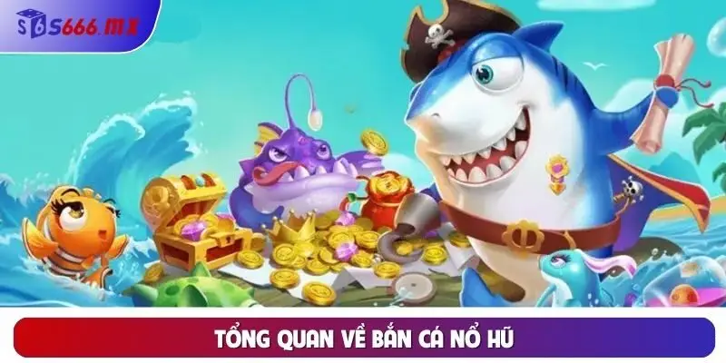 Tổng quan về bắn cá nổ hũ